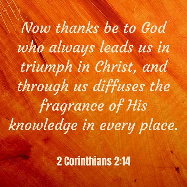 Now thanks be to God who always leads us in triumph in Christ, and through us diffuses the fragrance of His knowledge in every place. - 2 Corinthians 2:14