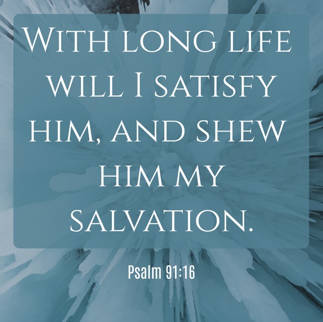 With long life will I satisfy him, and shew him my salvation. - Psalm 91:16
