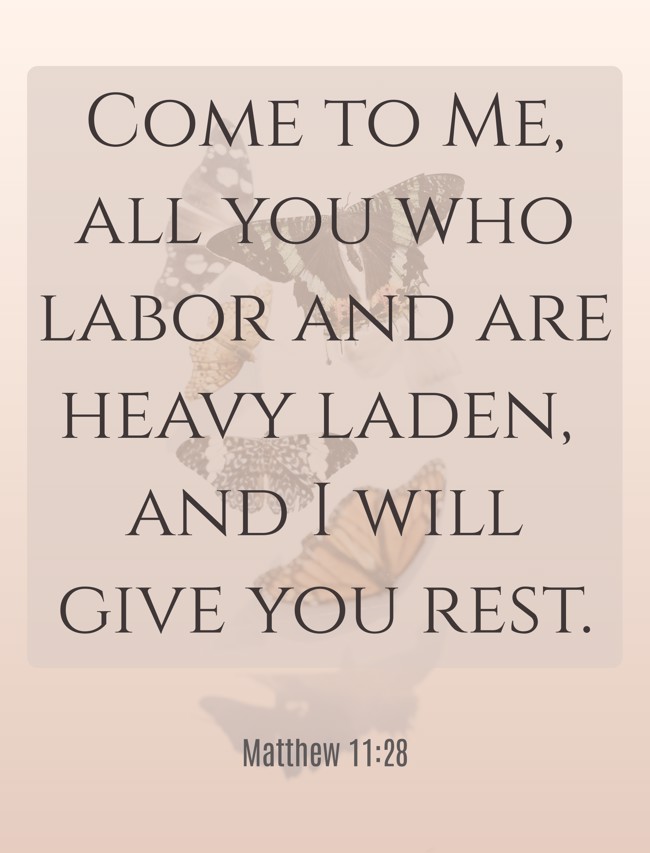 Come to Me, all you who labor and are heavy laden, and I will give you rest. - Matthew 11:28