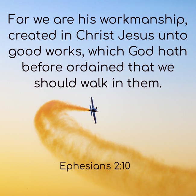 For we are his workmanship, created in Christ Jesus unto good works, which God hath before ordained that we should walk in them. - Ephesians 2:10