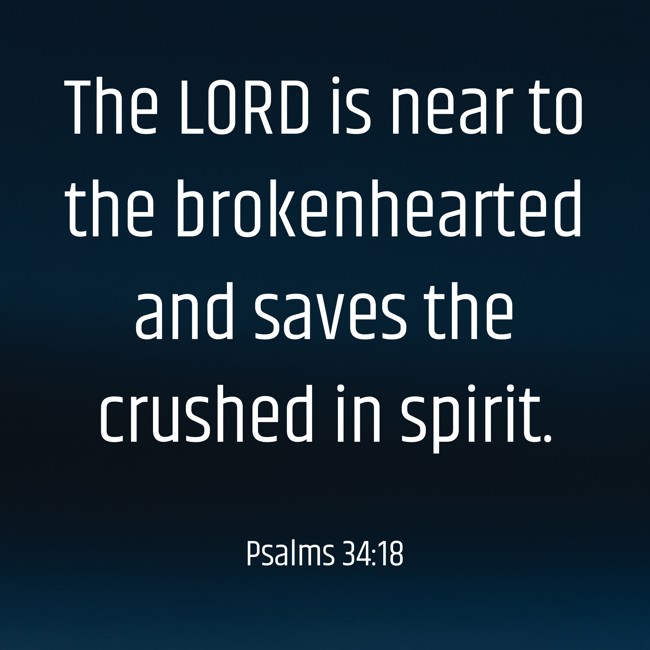The LORD is near to the brokenhearted and saves the crushed in spirit. - Psalms 34:18