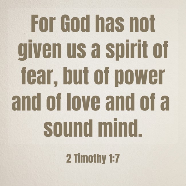 For God has not given us a spirit of fear, but of power and of love and of a sound mind. - 2 Timothy 1:7