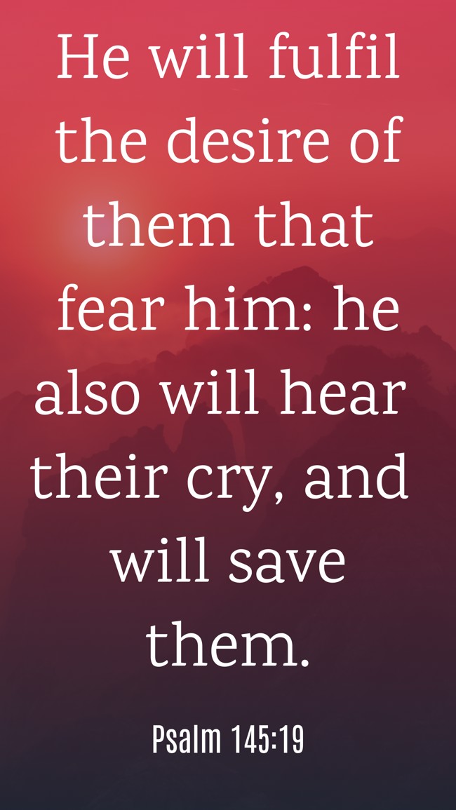 He will fulfil the desire of them that fear him: he also will hear their cry, and will save them. - Psalm 145:19