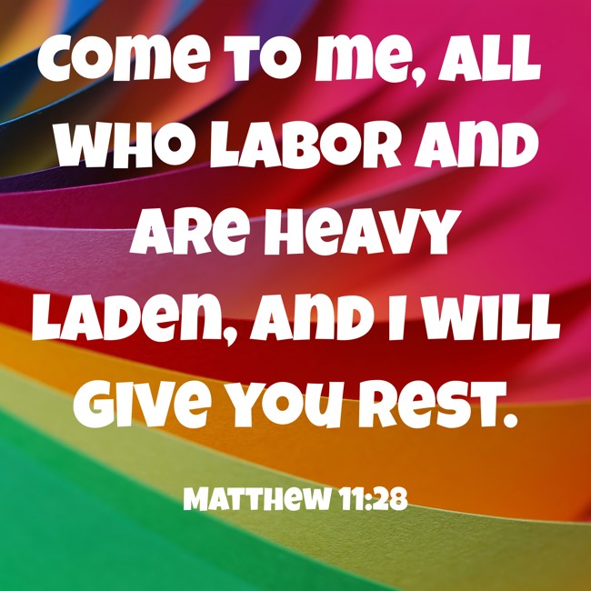 Come to me, all who labor and are heavy laden, and I will give you rest. - Matthew 11:28