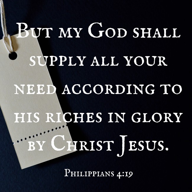 But my God shall supply all your need according to his riches in glory by Christ Jesus. - Philippians 4:19