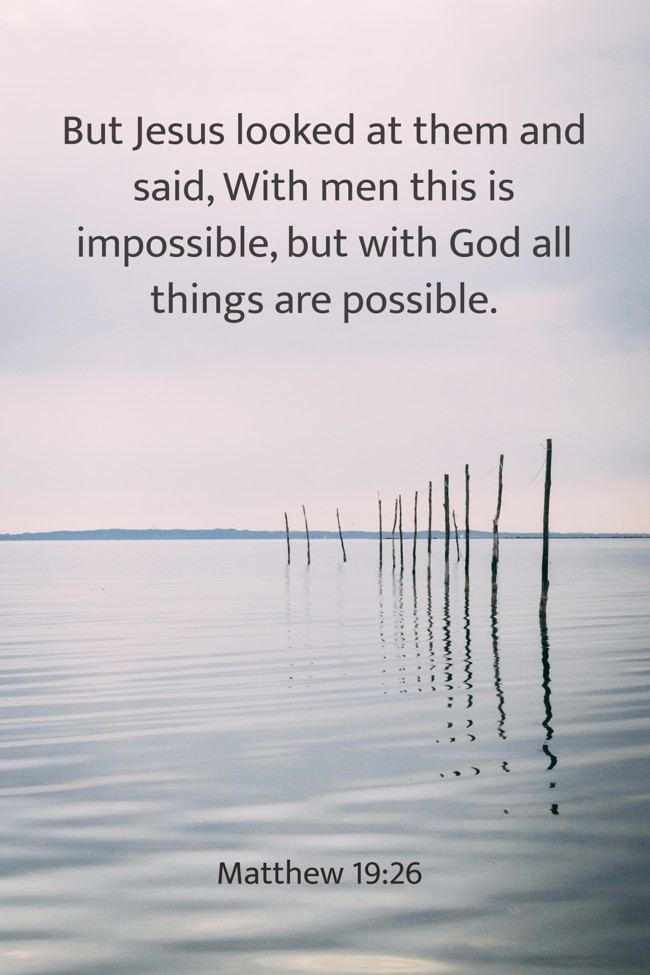 But Jesus looked at them and said, With men this is impossible, but with God all things are possible. - Matthew 19:26