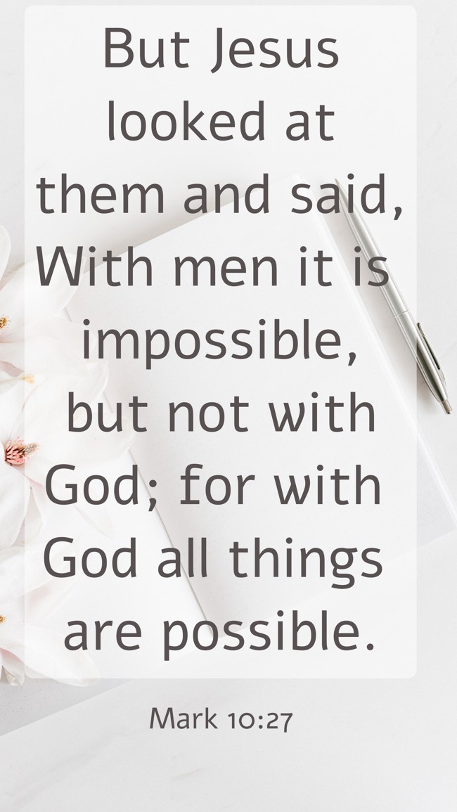 But Jesus looked at them and said, With men it is impossible, but not with God; for with God all things are possible. - Mark 10:27