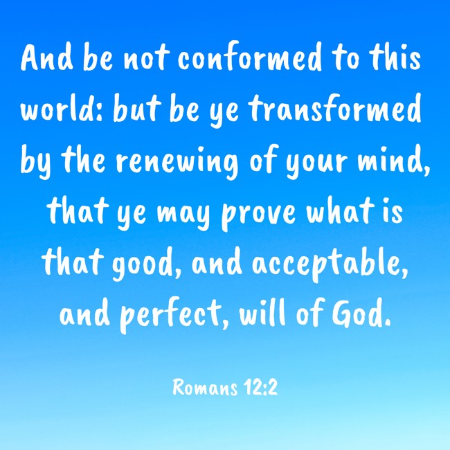 And be not conformed to this world: but be ye transformed by the renewing of your mind, that ye may prove what is that good, and acceptable, and perfect, will of God. - Romans 12:2