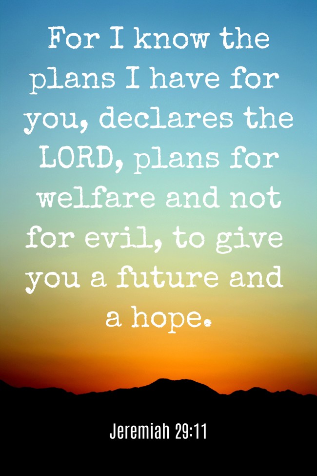 For I know the plans I have for you, declares the LORD, plans for welfare and not for evil, to give you a future and a hope. - Jeremiah 29:11