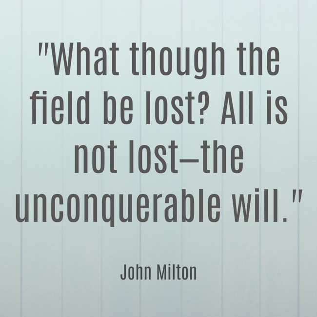 What though the field be lost? All is not lost—the unconquerable will. - John Milton
