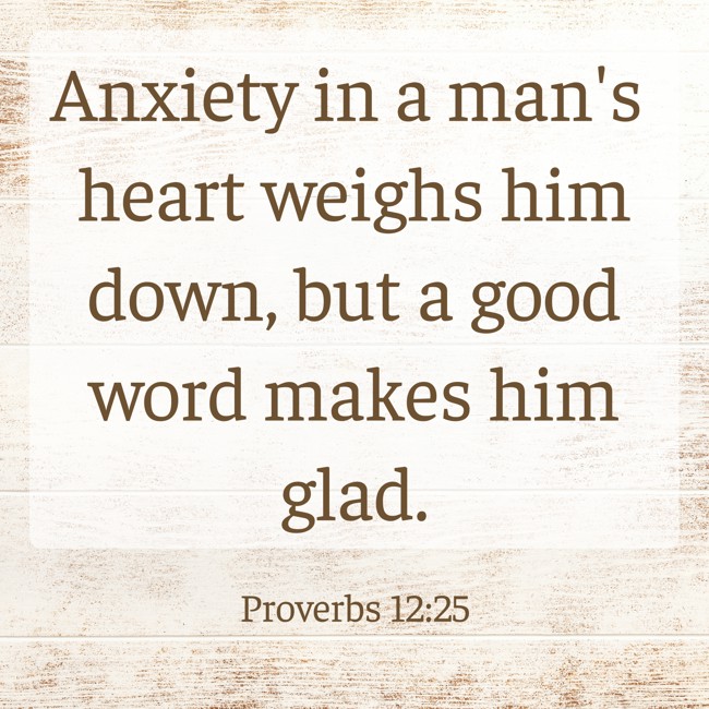 Anxiety in a man's heart weighs him down, but a good word makes him glad. - Proverbs 12:25
