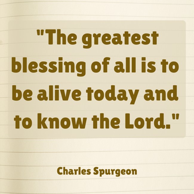The greatest blessing of all is to be alive today and to know the Lord. - Charles Spurgeon
