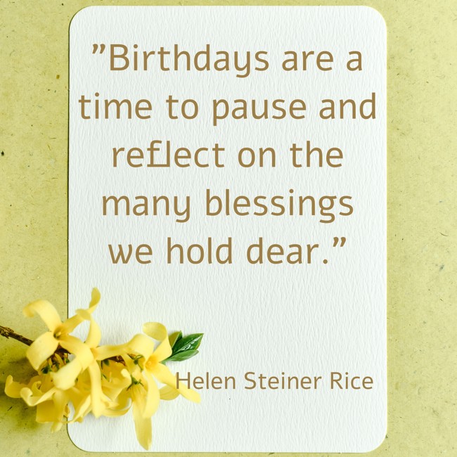 Birthdays are a time to pause and reflect on the many blessings we hold dear. - Helen Steiner Rice