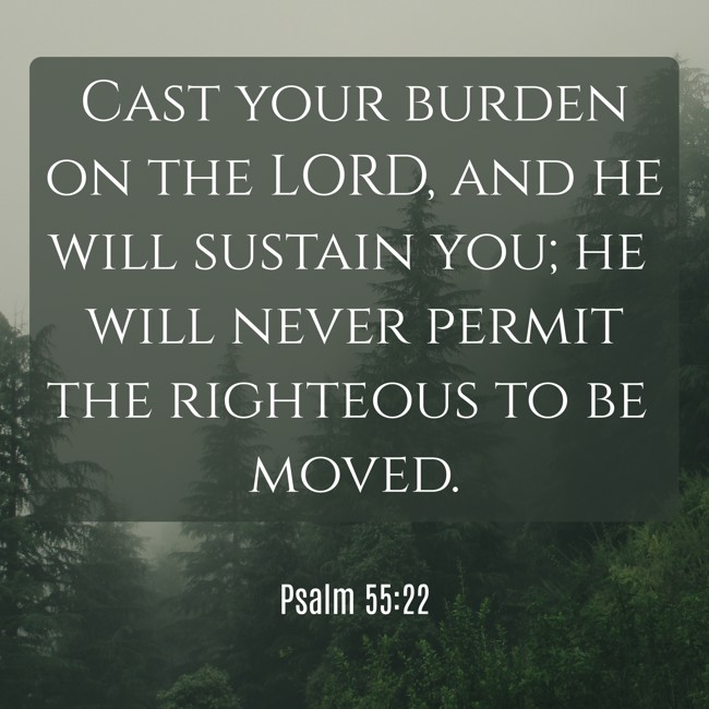 Cast your burden on the LORD, and he will sustain you; he will never permit the righteous to be moved. - Psalm 55:22
