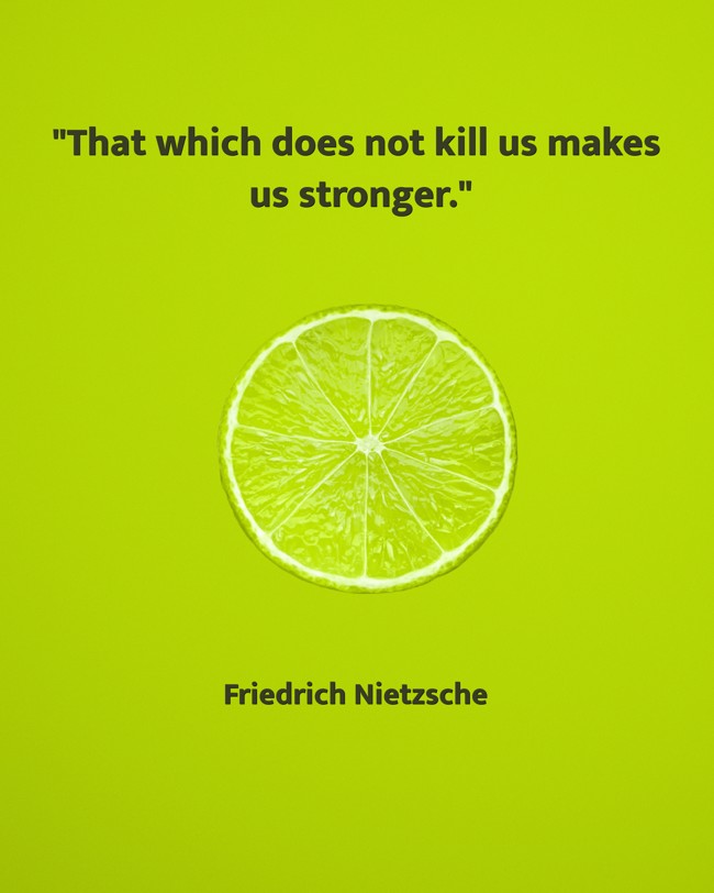 That which does not kill us makes us stronger. - Friedrich Nietzsche