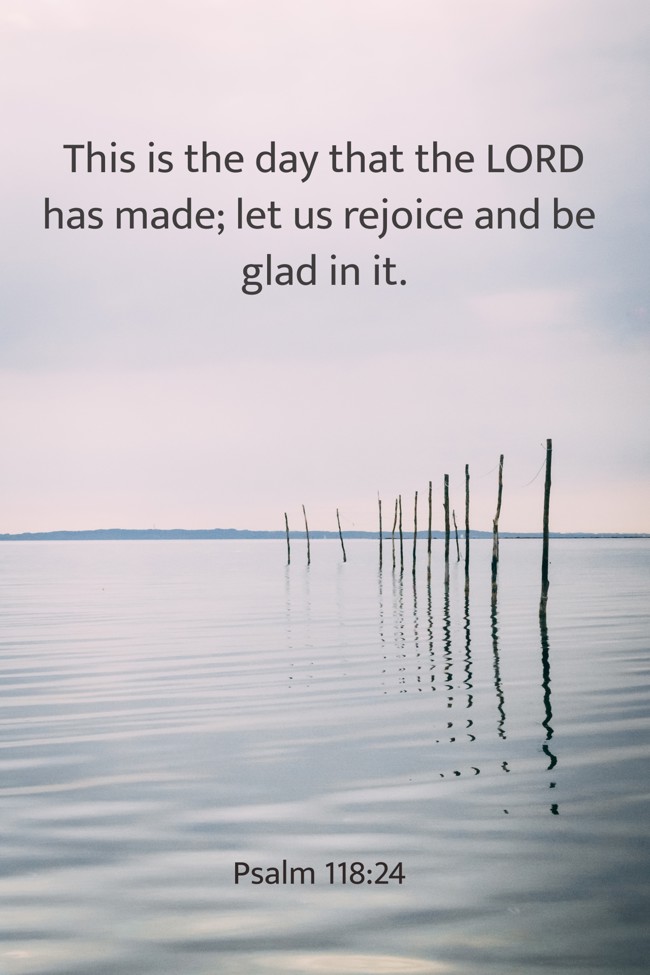 This is the day that the LORD has made; let us rejoice and be glad in it. - Psalm 118:24