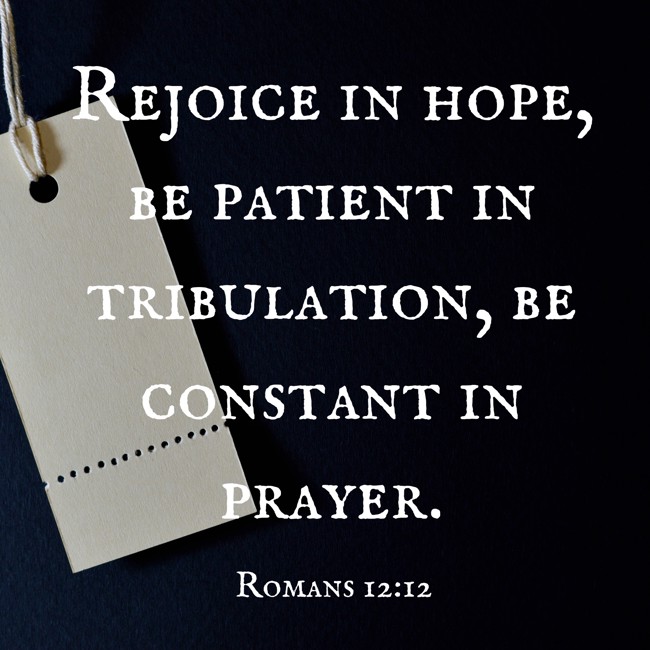 Rejoice in hope, be patient in tribulation, be constant in prayer. - Romans 12:12