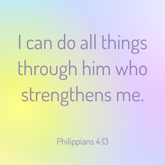 I can do all things through him who strengthens me. - Philippians 4:13