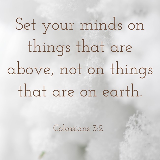 Set your minds on things that are above, not on things that are on earth. - Colossians 3:2