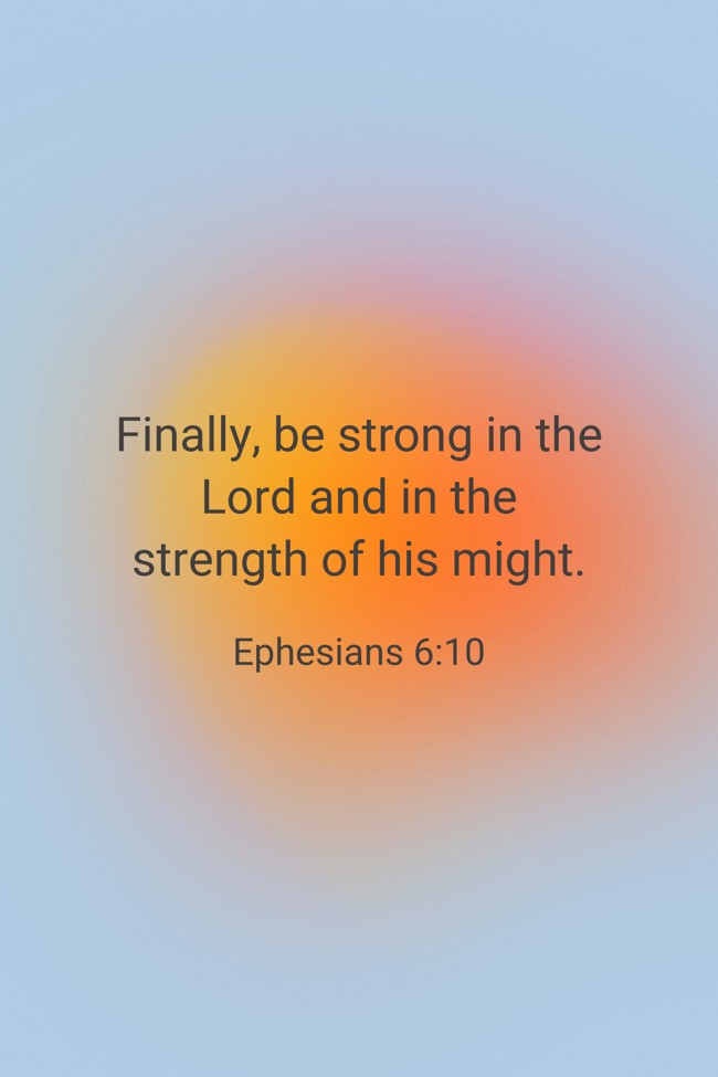 Finally, be strong in the Lord and in the strength of his might. - Ephesians 6:10