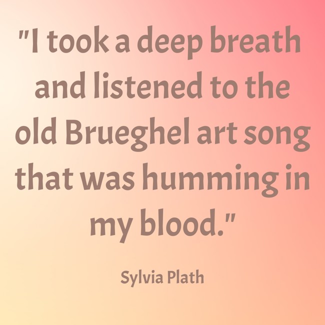 I took a deep breath and listened to the old Brueghel art song that was humming in my blood. - Sylvia Plath