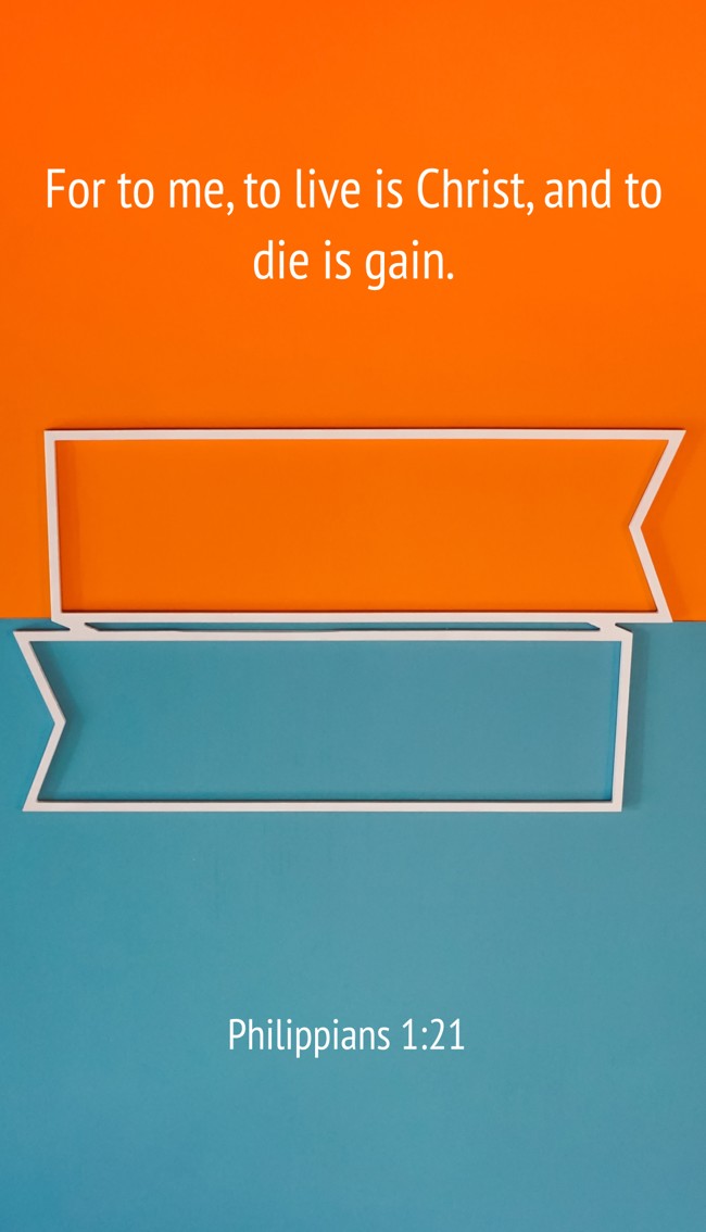For to me, to live is Christ, and to die is gain. - Philippians 1:21