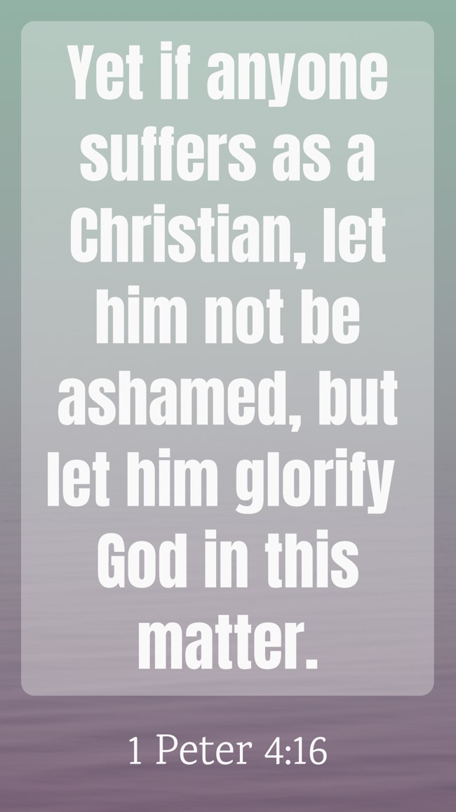 Yet if anyone suffers as a Christian, let him not be ashamed, but let him glorify God in this matter. - 1 Peter 4:16