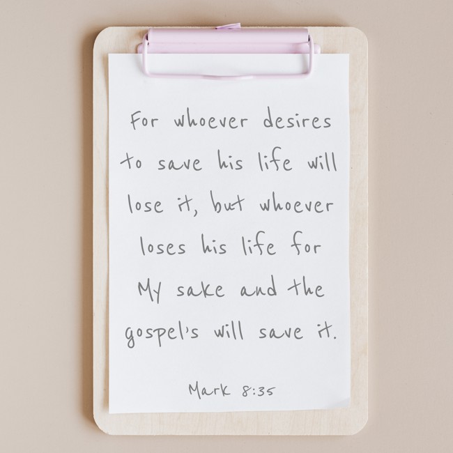 For whoever desires to save his life will lose it, but whoever loses his life for My sake and the gospel’s will save it. - Mark 8:35