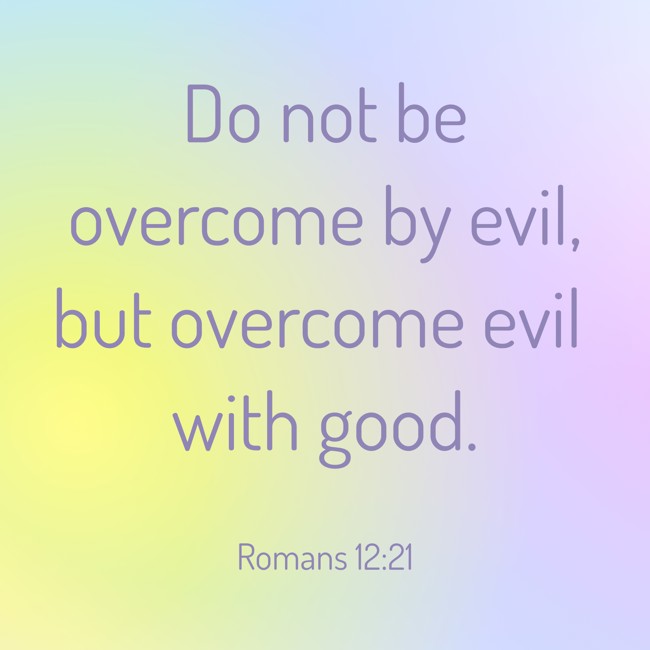 Do not be overcome by evil, but overcome evil with good. - Romans 12:21