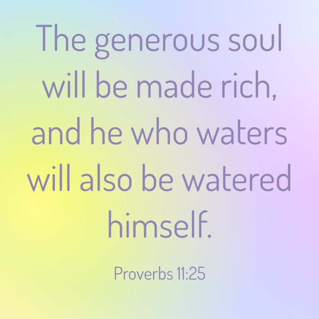 The generous soul will be made rich, and he who waters will also be watered himself. - Proverbs 11:25