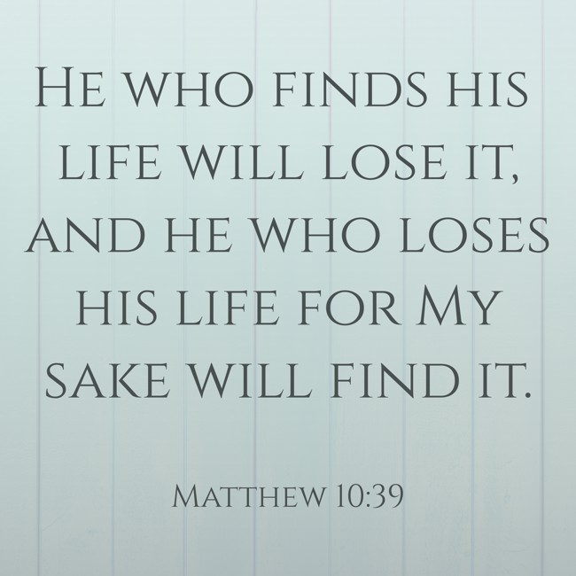 He who finds his life will lose it, and he who loses his life for My sake will find it. - Matthew 10:39