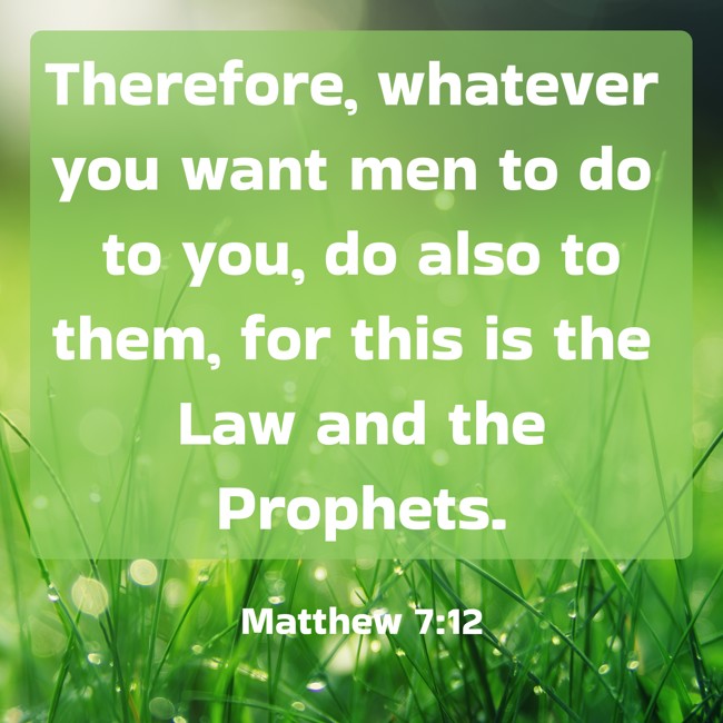 Therefore, whatever you want men to do to you, do also to them, for this is the Law and the Prophets. - Matthew 7:12