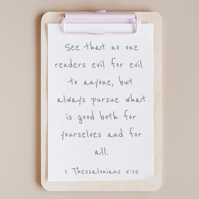 See that no one renders evil for evil to anyone, but always pursue what is good both for yourselves and for all. - 1 Thessalonians 5:15