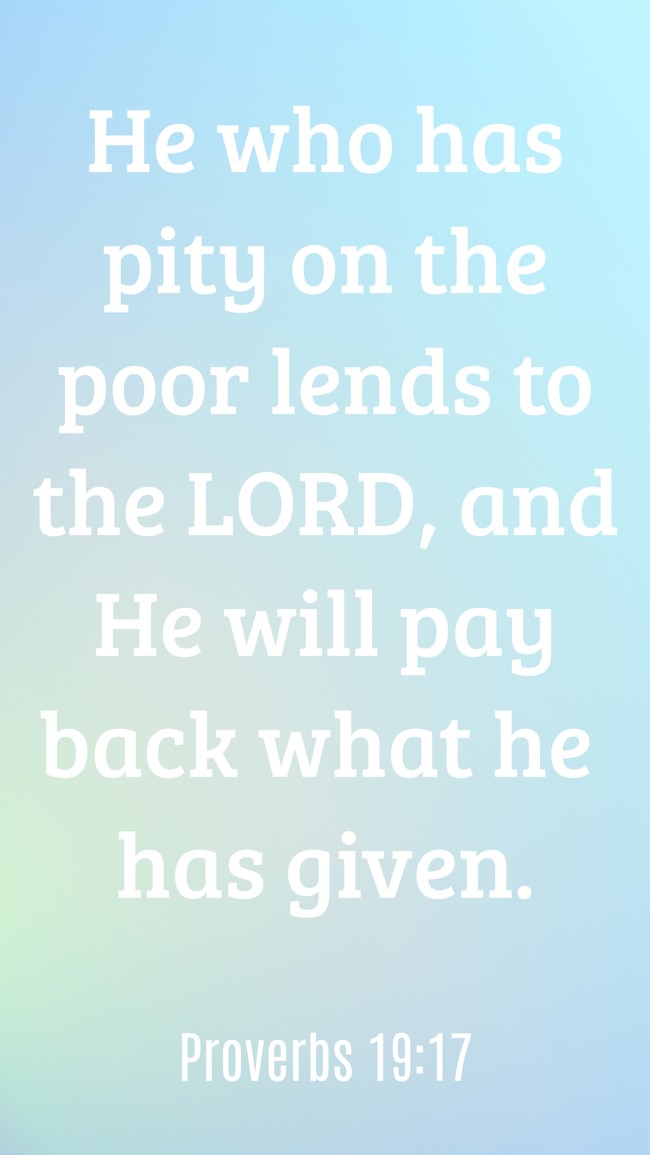 He who has pity on the poor lends to the LORD, and He will pay back what he has given. - Proverbs 19:17