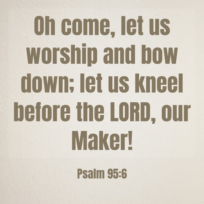 Oh come, let us worship and bow down; let us kneel before the LORD, our Maker! - Psalm 95:6
