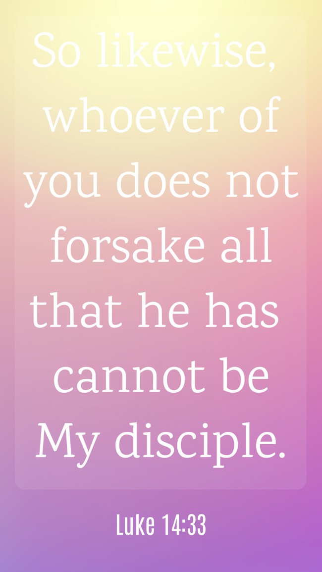 So likewise, whoever of you does not forsake all that he has cannot be My disciple. - Luke 14:33