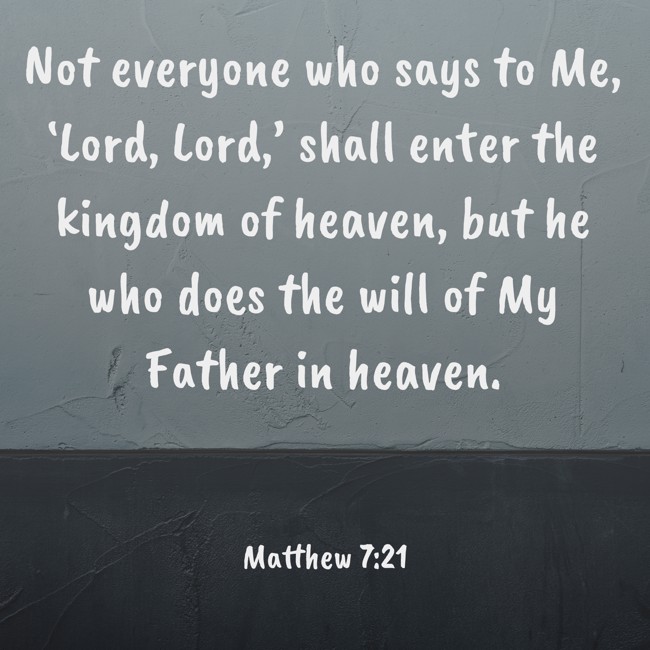 Not everyone who says to Me, ‘Lord, Lord,’ shall enter the kingdom of heaven, but he who does the will of My Father in heaven. - Matthew 7:21