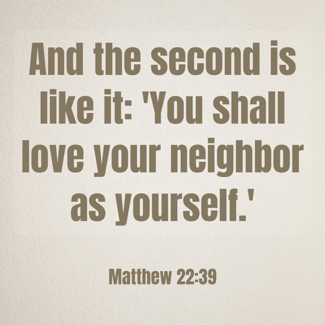 And the second is like it: 'You shall love your neighbor as yourself.' - Matthew 22:39