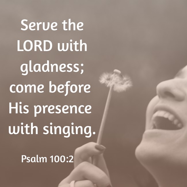 Serve the LORD with gladness; come before His presence with singing. - Psalm 100:2