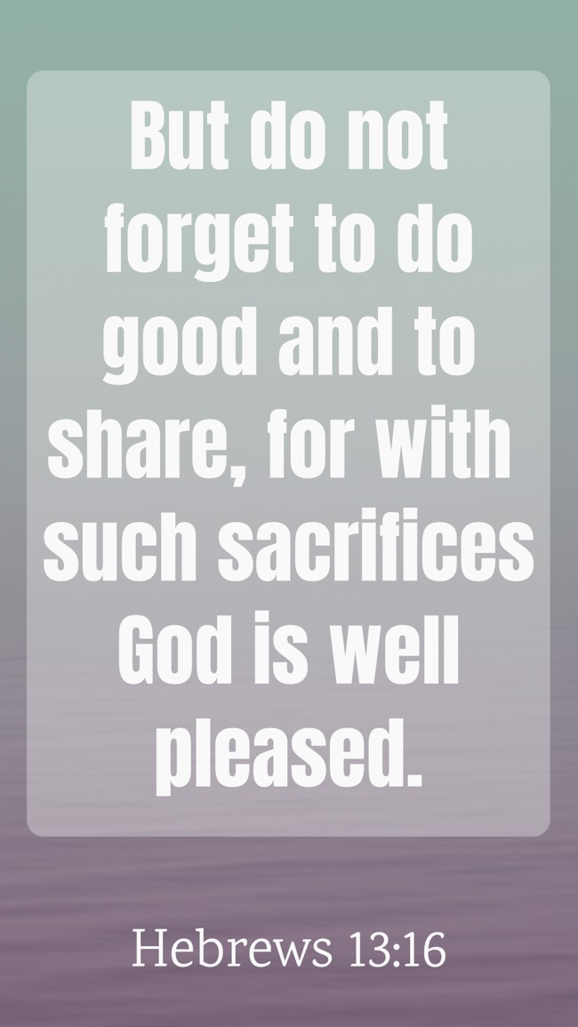 But do not forget to do good and to share, for with such sacrifices God is well pleased. - Hebrews 13:16