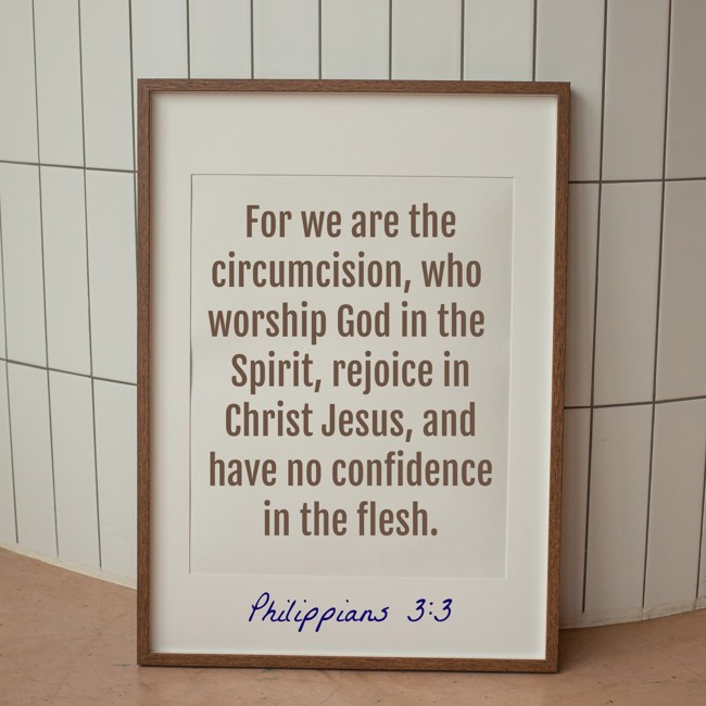 For we are the circumcision, who worship God in the Spirit, rejoice in Christ Jesus, and have no confidence in the flesh. - Philippians 3:3