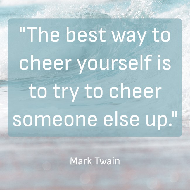 The best way to cheer yourself is to try to cheer someone else up. - Mark Twain