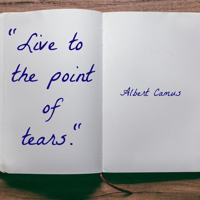 Live to the point of tears. - Albert Camus