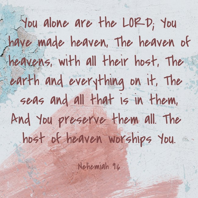 You alone are the LORD; You have made heaven, The heaven of heavens, with all their host, The earth and everything on it, The seas and all that is in them, And You preserve them all. The host of heaven worships You. - Nehemiah 9:6