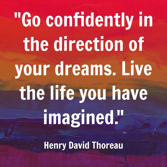 Go confidently in the direction of your dreams. Live the life you have imagined. - Henry David Thoreau