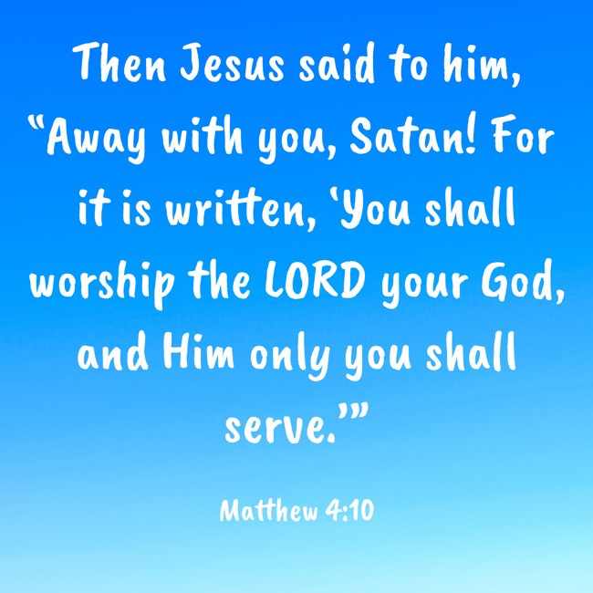 Then Jesus said to him, “Away with you, Satan! For it is written, ‘You shall worship the LORD your God, and Him only you shall serve.’” - Matthew 4:10