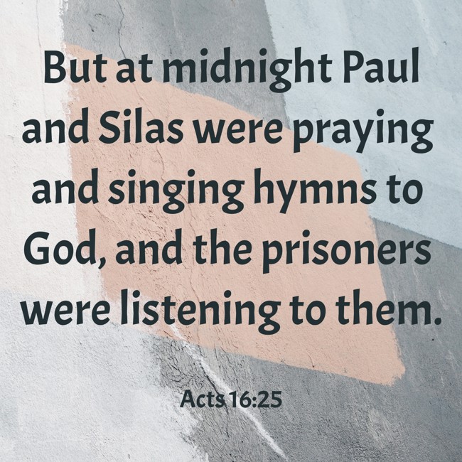 But at midnight Paul and Silas were praying and singing hymns to God, and the prisoners were listening to them. - Acts 16:25