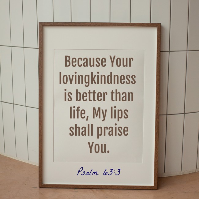 Because Your lovingkindness is better than life, My lips shall praise You. - Psalm 63:3