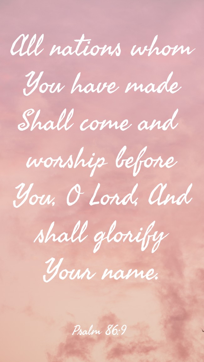 All nations whom You have made Shall come and worship before You, O Lord, And shall glorify Your name. - Psalm 86:9