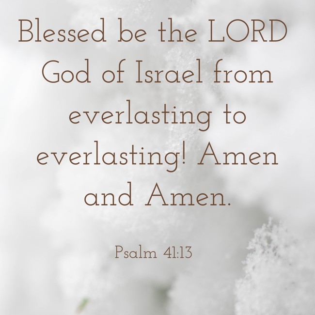 Blessed be the LORD God of Israel from everlasting to everlasting! Amen and Amen. - Psalm 41:13